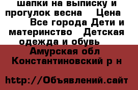 шапки на выписку и прогулок весна  › Цена ­ 500 - Все города Дети и материнство » Детская одежда и обувь   . Амурская обл.,Константиновский р-н